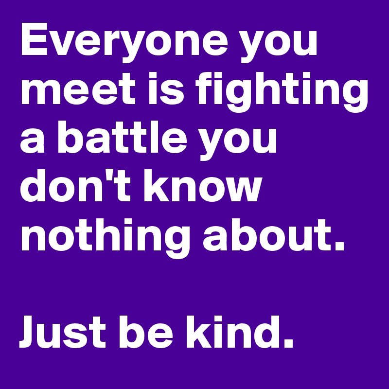 Everyone you meet is fighting a battle you don't know nothing about.

Just be kind.