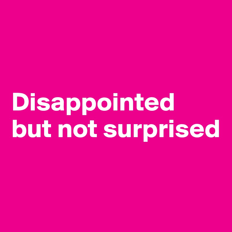 


Disappointed but not surprised

