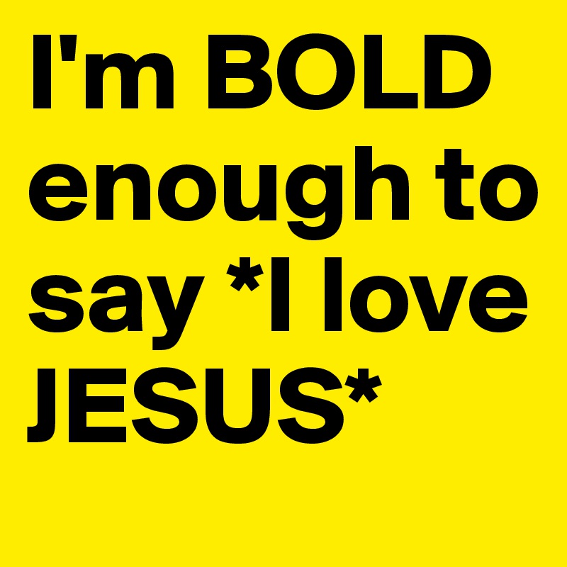 I'm BOLD enough to say *I love JESUS*
