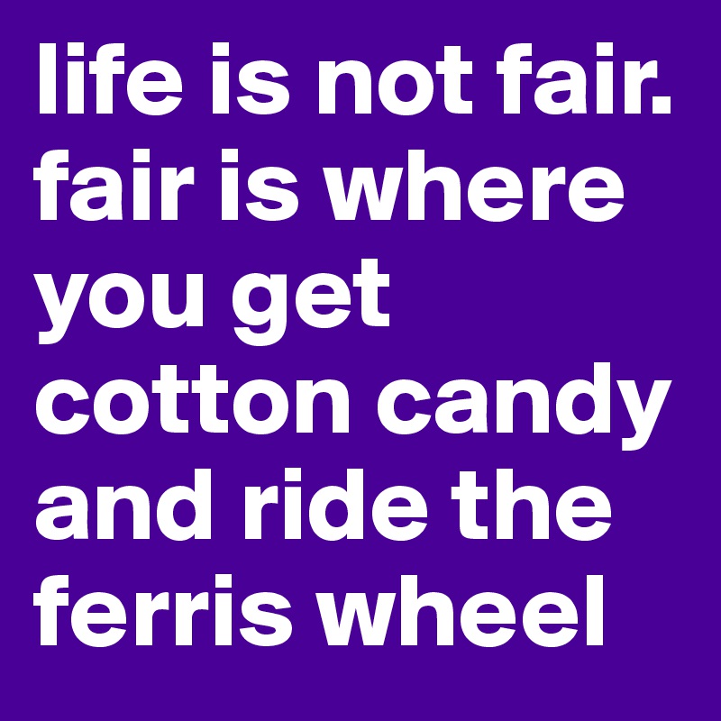 life-is-not-fair-fair-is-where-you-get-cotton-candy-and-ride-the