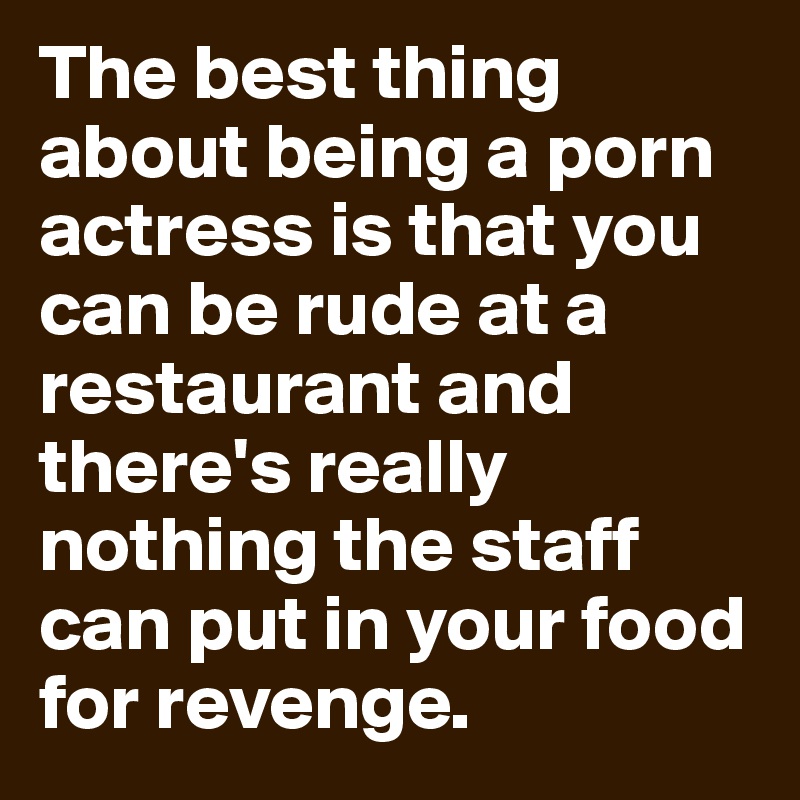 The best thing about being a porn actress is that you can be rude at a restaurant and there's really nothing the staff can put in your food for revenge.