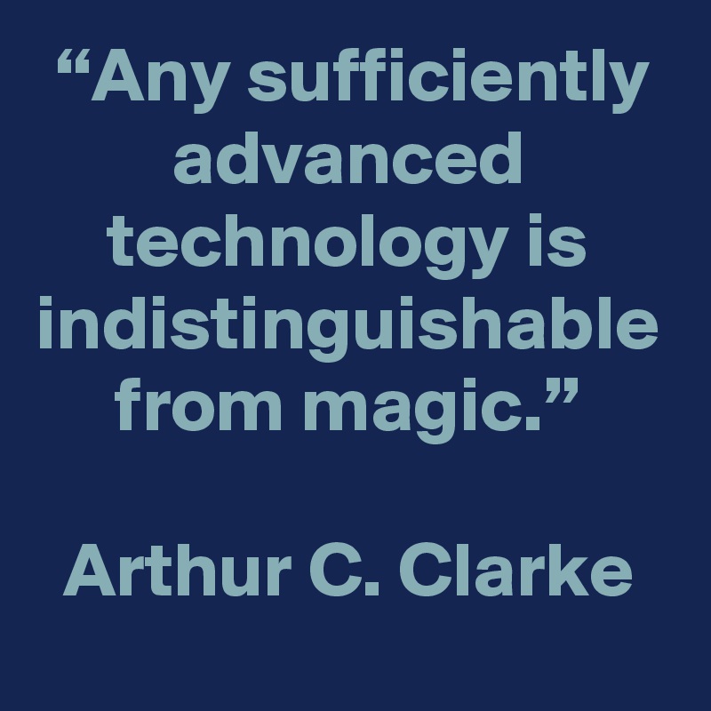 “Any sufficiently advanced technology is indistinguishable from magic ...