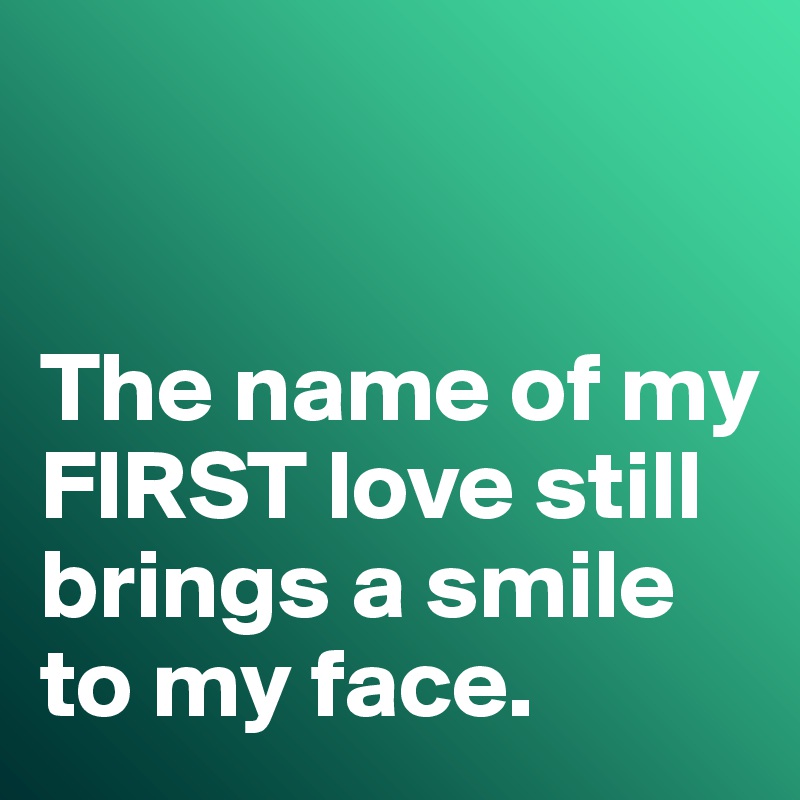 


The name of my FIRST love still brings a smile to my face. 