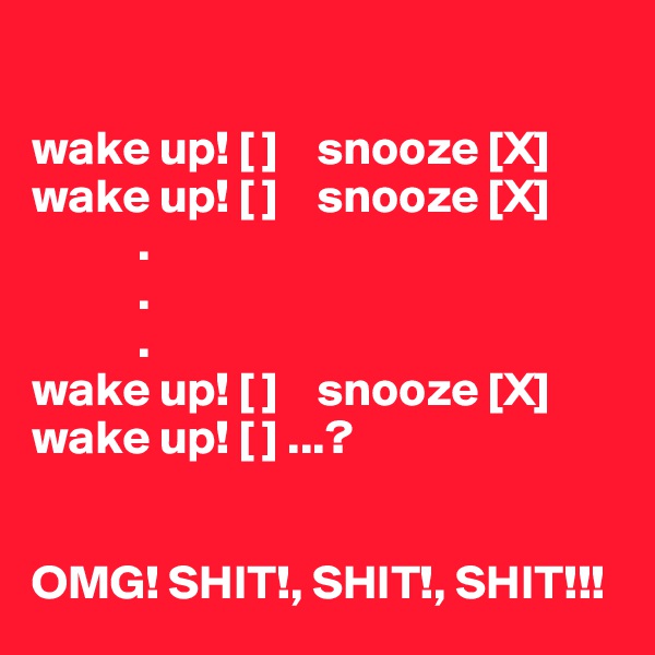 

wake up! [ ]    snooze [X]
wake up! [ ]    snooze [X]
           .
           .
           .
wake up! [ ]    snooze [X]         
wake up! [ ] ...? 


OMG! SHIT!, SHIT!, SHIT!!! 