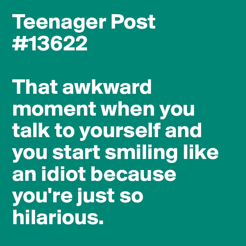 Teenager Post #13622

That awkward moment when you talk to yourself and you start smiling like an idiot because you're just so hilarious.