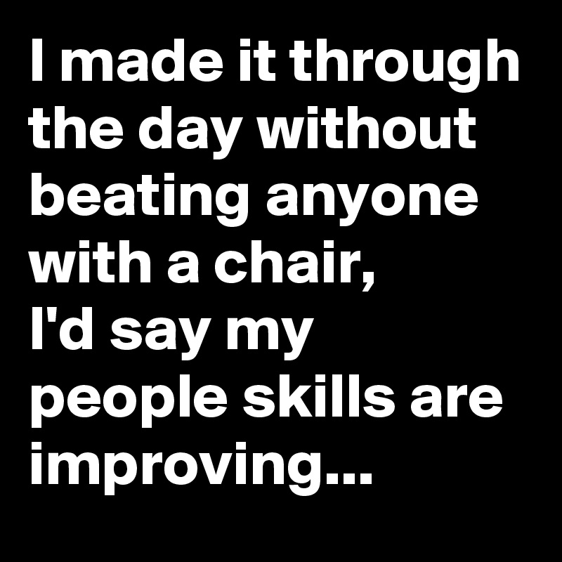 I Made It Through The Day Without Beating Anyone With A Chair I D Say My People Skills Are Improving Post By Carlin613 On Boldomatic