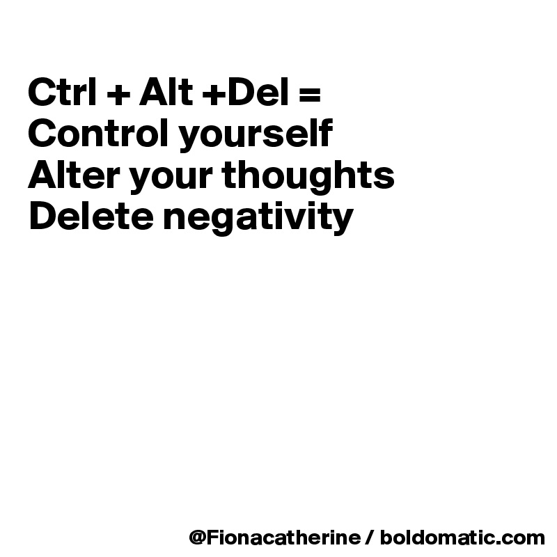 
Ctrl + Alt +Del =
Control yourself
Alter your thoughts
Delete negativity






