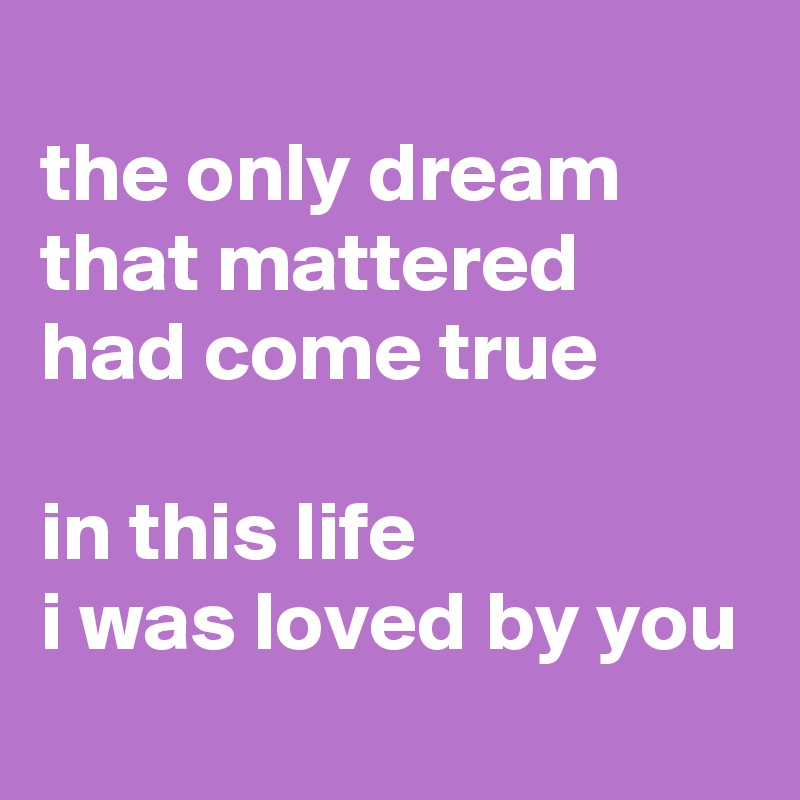 
the only dream that mattered 
had come true

in this life
i was loved by you
