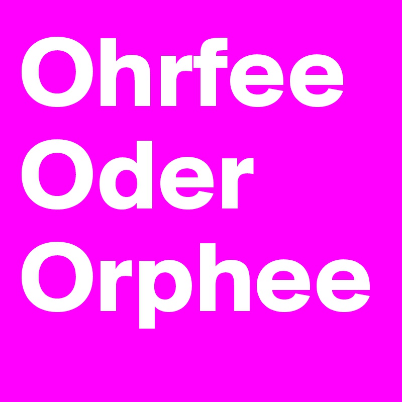 Ohrfee
Oder
Orphee