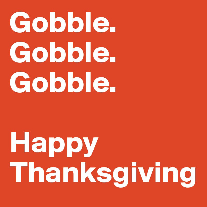 Gobble.
Gobble.
Gobble.

Happy Thanksgiving