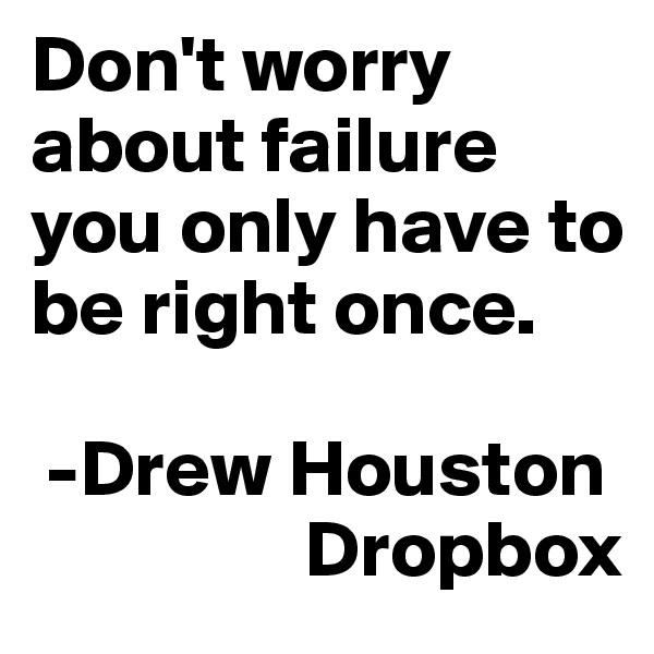 Don't worry about failure you only have to be right once.

 -Drew Houston
                 Dropbox