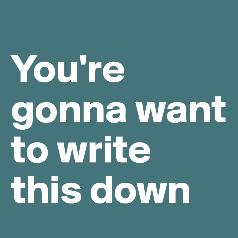 
You're gonna want to write this down