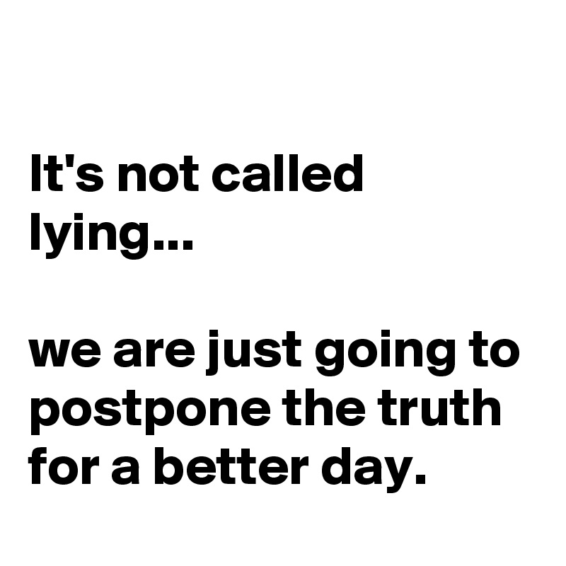 

It's not called lying...

we are just going to postpone the truth for a better day. 