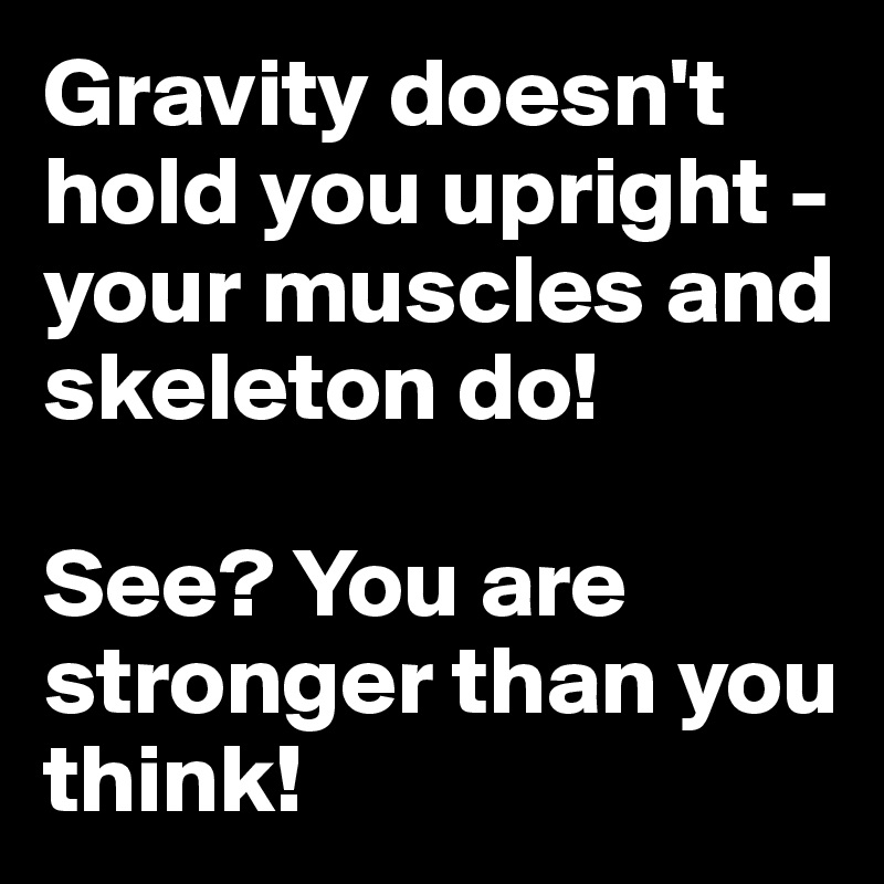 Gravity doesn't hold you upright - your muscles and skeleton do!

See? You are stronger than you think!