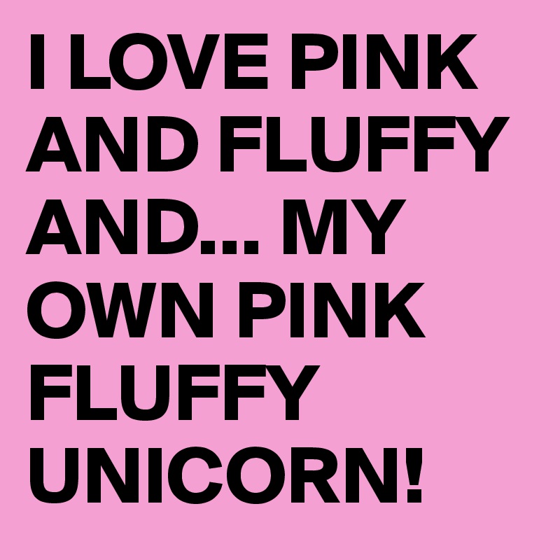 I LOVE PINK AND FLUFFY
AND... MY OWN PINK FLUFFY UNICORN!