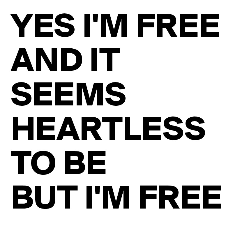 YES I'M FREE AND IT SEEMS HEARTLESS TO BE
BUT I'M FREE