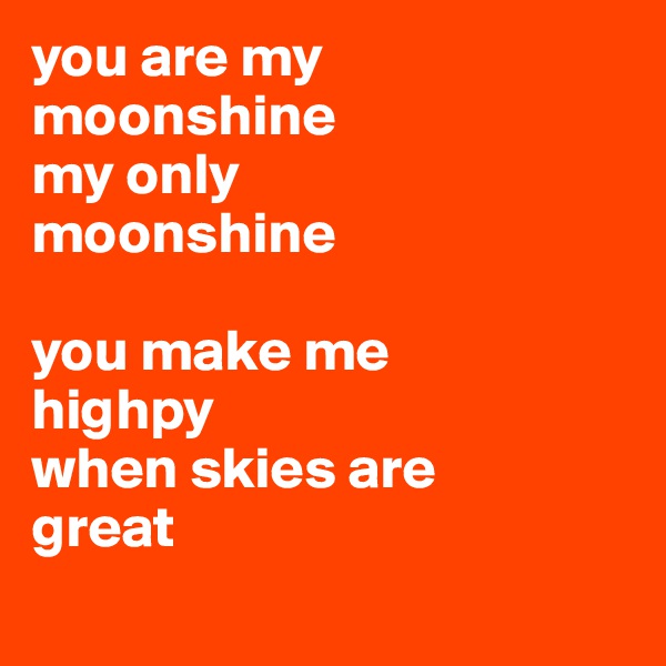 you are my moonshine
my only 
moonshine

you make me 
highpy
when skies are 
great
