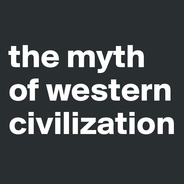 
the myth of western civilization