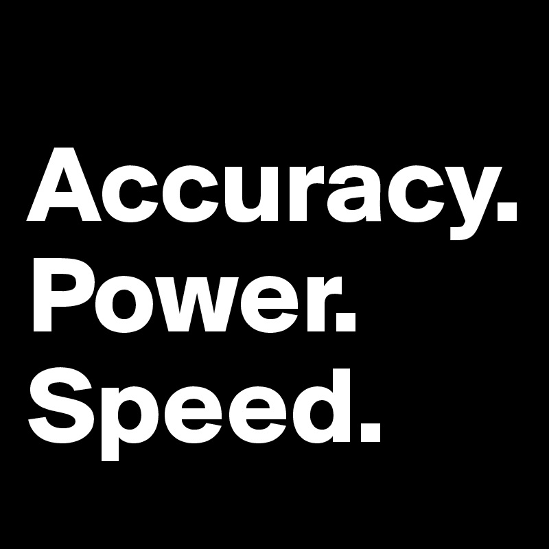
Accuracy.
Power.
Speed.
