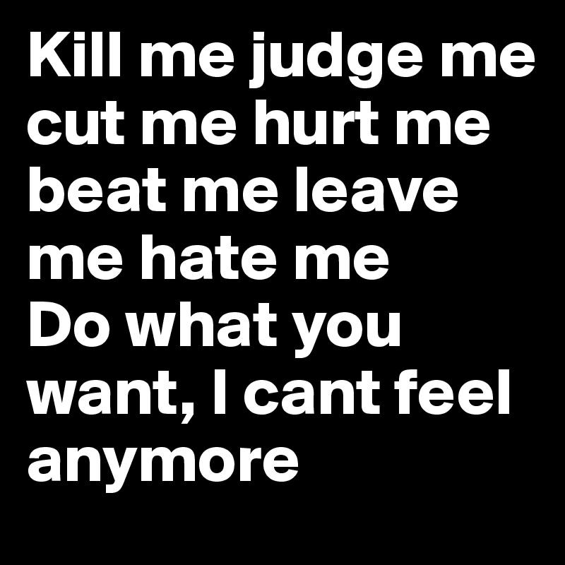 Kill me judge me cut me hurt me beat me leave me hate me 
Do what you want, I cant feel anymore 