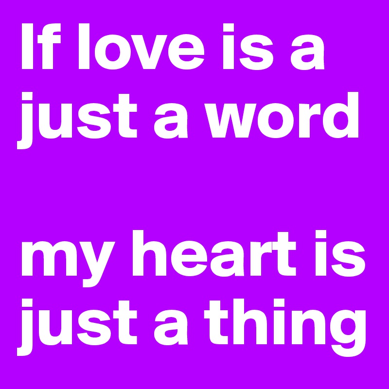 If love is a just a word

my heart is just a thing 