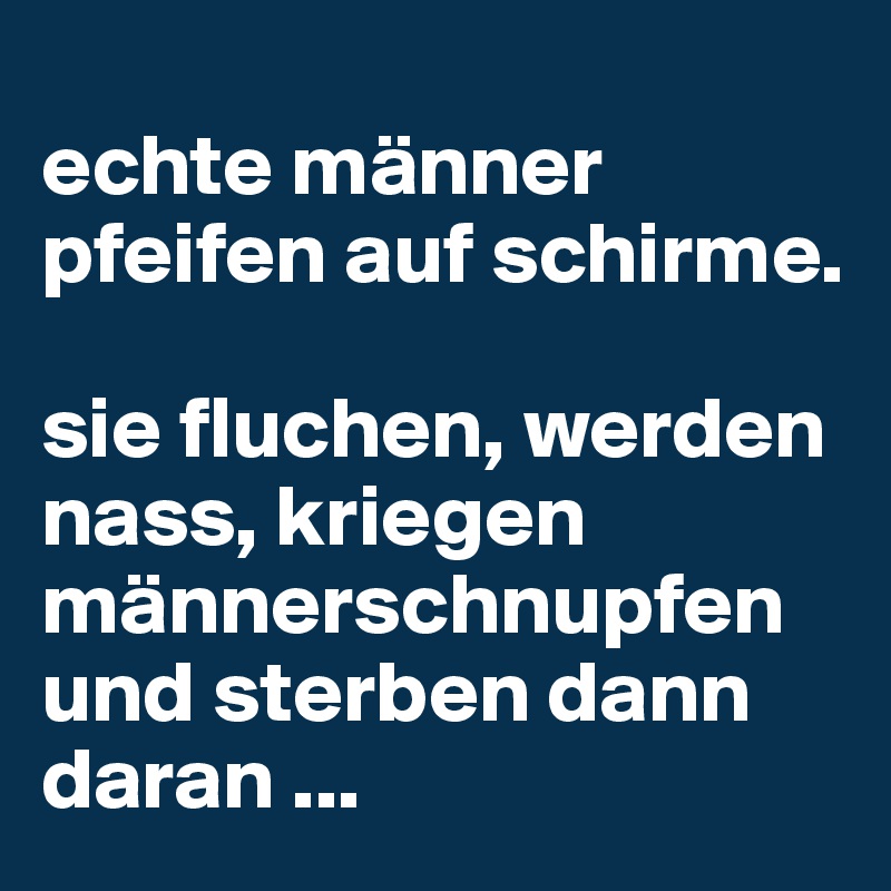 
echte männer pfeifen auf schirme. 

sie fluchen, werden nass, kriegen männerschnupfen und sterben dann daran ...