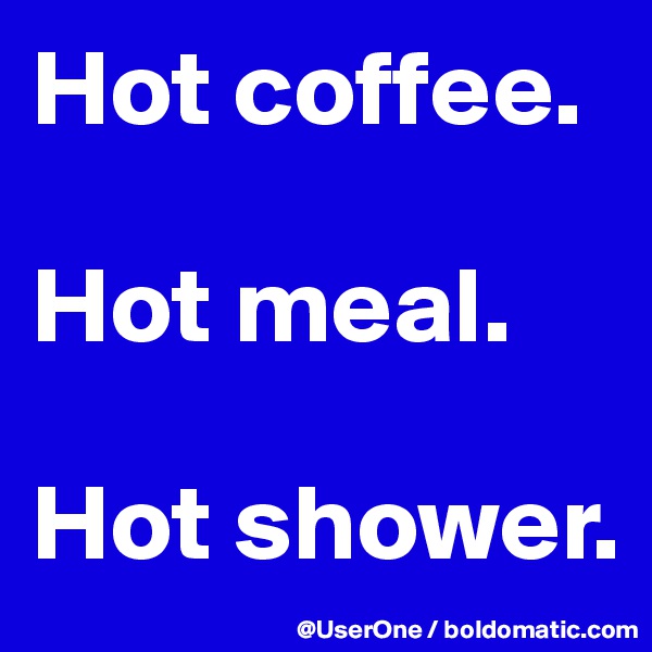 Hot coffee.

Hot meal.

Hot shower.