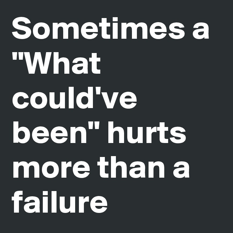 Sometimes a "What could've been" hurts more than a failure