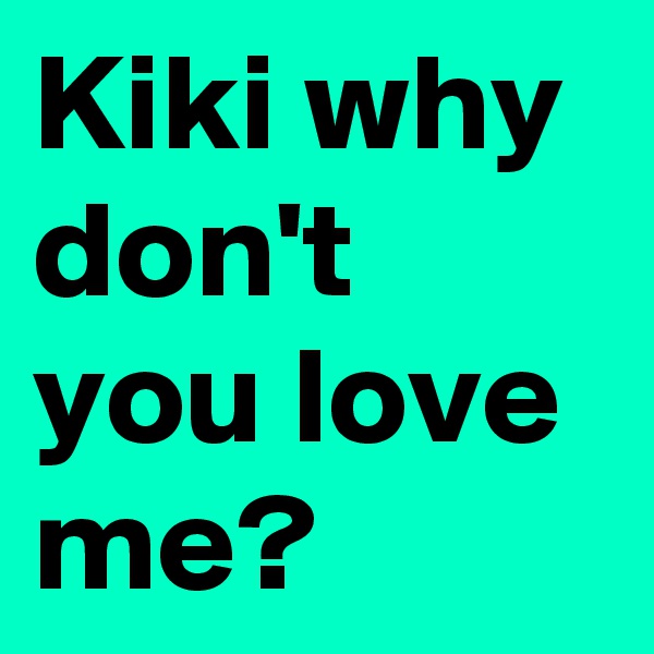Kiki why don't you love me?