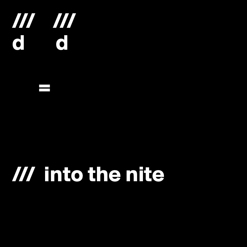 ///    ///
d       d

      =



///  into the nite

