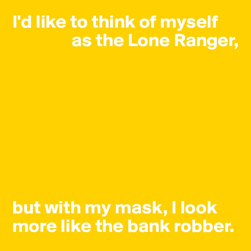 I'd like to think of myself 
                as the Lone Ranger,








but with my mask, I look more like the bank robber.