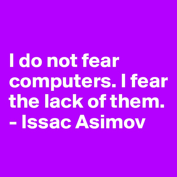 

I do not fear computers. I fear the lack of them.
- Issac Asimov
