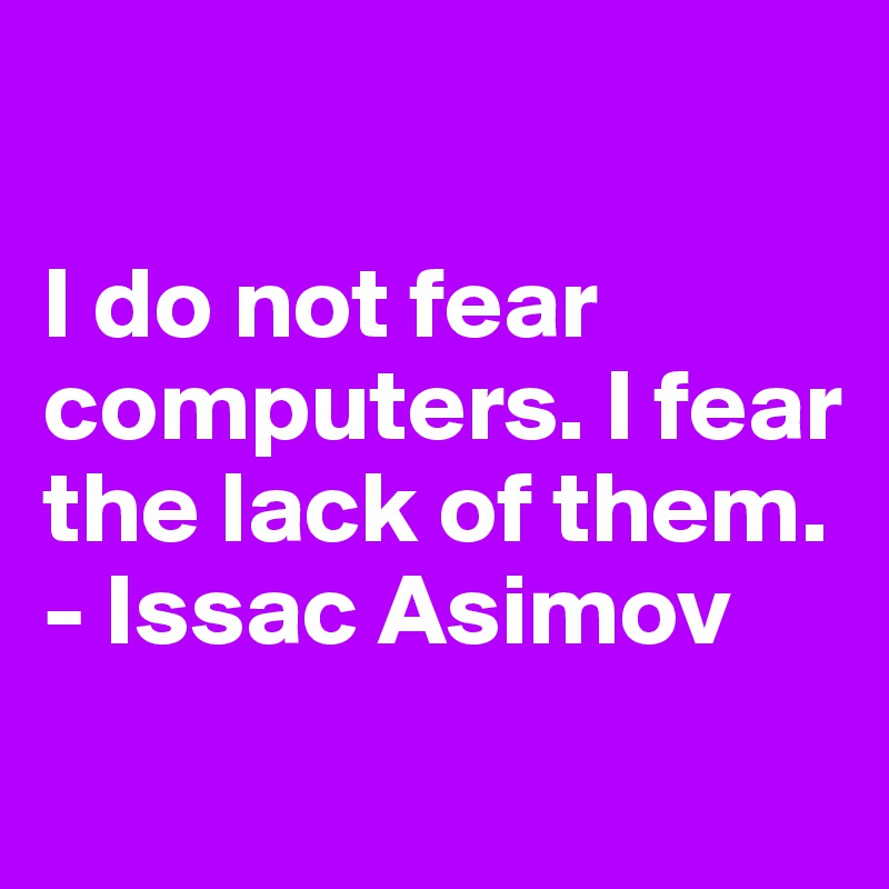 

I do not fear computers. I fear the lack of them.
- Issac Asimov
