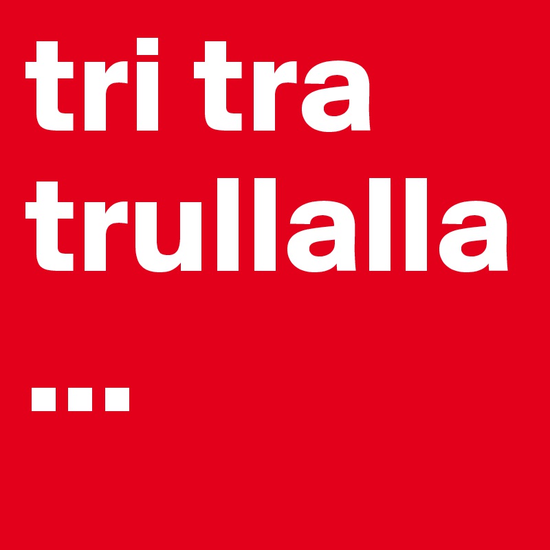 tri tra trullalla...