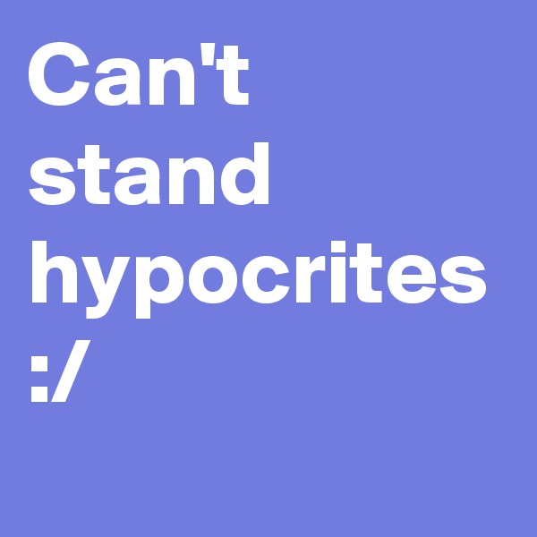 Can't stand hypocrites :/