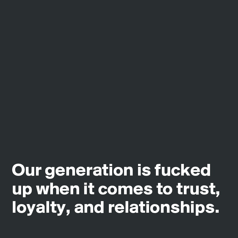 







Our generation is fucked up when it comes to trust, loyalty, and relationships.