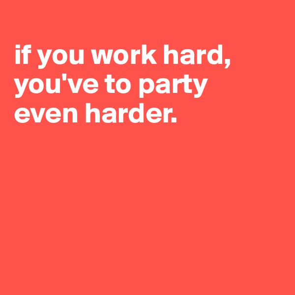 
if you work hard,
you've to party
even harder.                      




