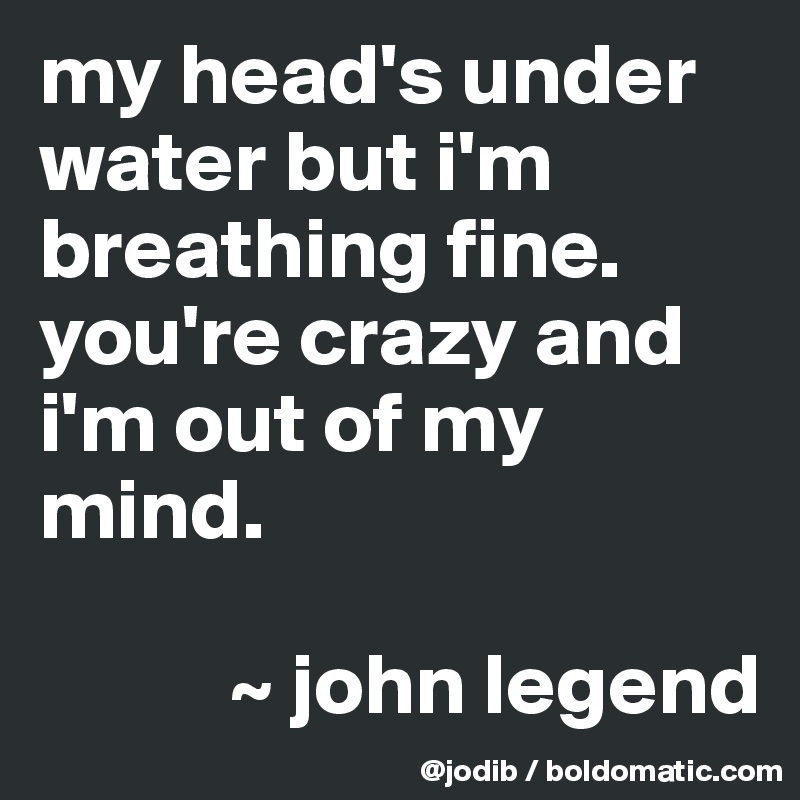 My Head S Under Water But I M Breathing Fine You Re Crazy And I M Out Of My Mind John Legend Post By Jodib On Boldomatic
