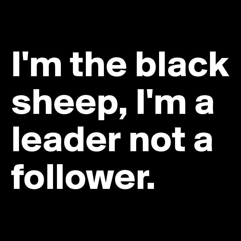 
I'm the black sheep, I'm a leader not a follower.