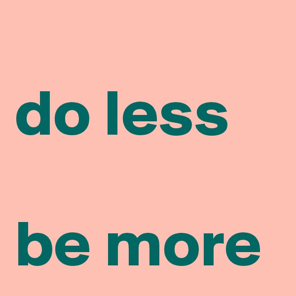 
do less

be more