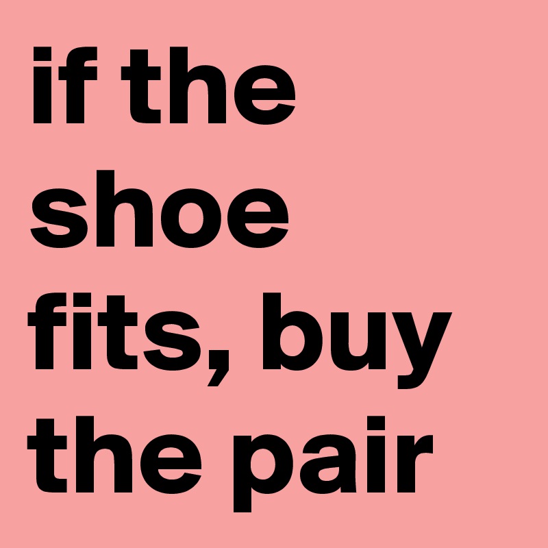 if the shoe fits, buy the pair