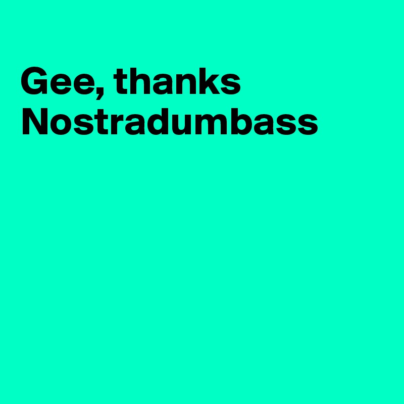 
Gee, thanks
Nostradumbass





