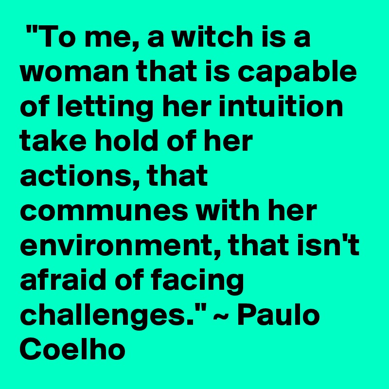  "To me, a witch is a woman that is capable of letting her intuition take hold of her actions, that communes with her environment, that isn't afraid of facing challenges." ~ Paulo Coelho