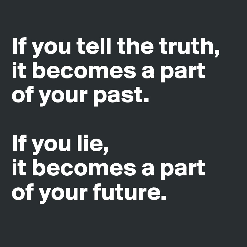 
If you tell the truth, it becomes a part 
of your past.  

If you lie, 
it becomes a part 
of your future.
