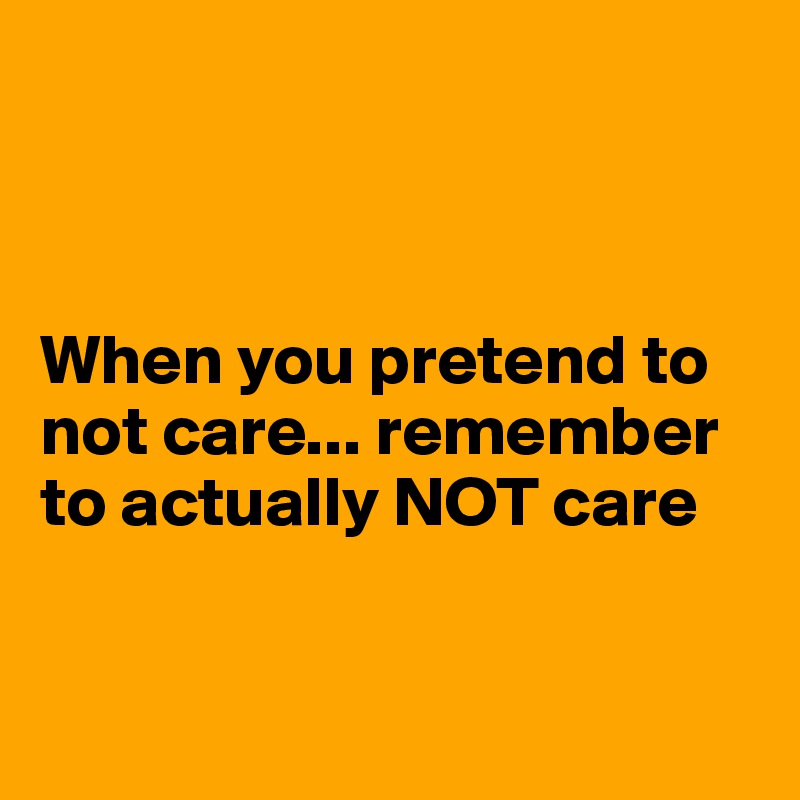 



When you pretend to not care... remember to actually NOT care


