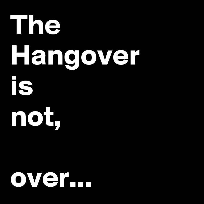 The Hangover
is
not,

over...