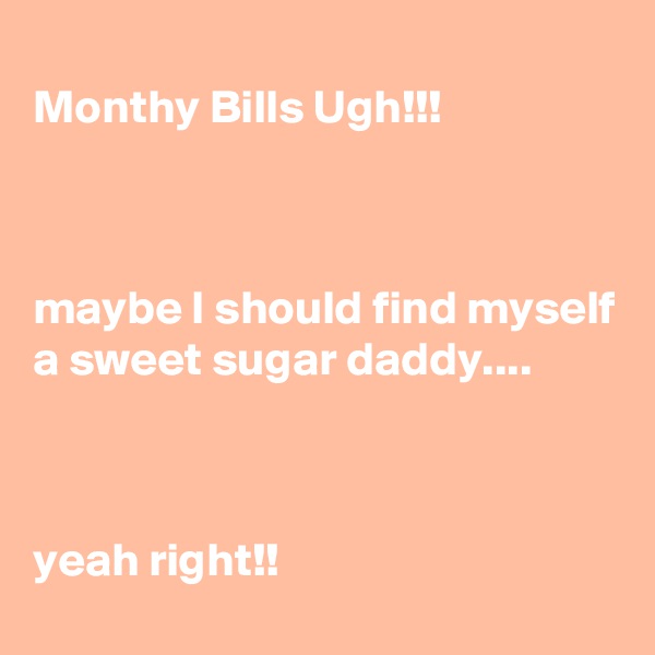 
Monthy Bills Ugh!!!



maybe I should find myself a sweet sugar daddy....



yeah right!!