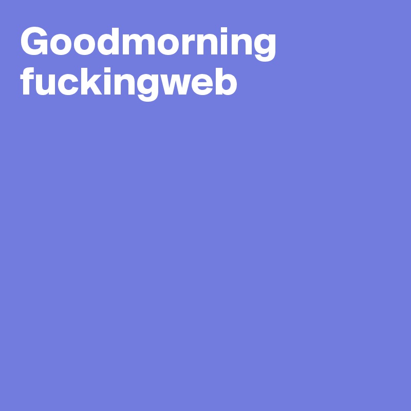 Goodmorning fuckingweb






