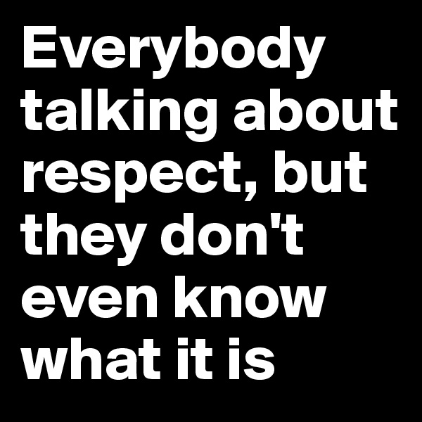 Everybody talking about respect, but they don't even know what it is