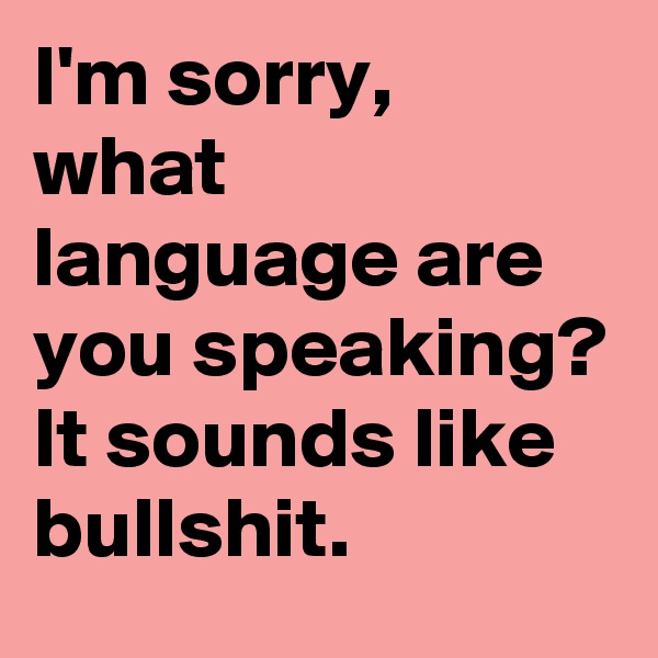 I'm sorry,  what language are you speaking? 
It sounds like bullshit.